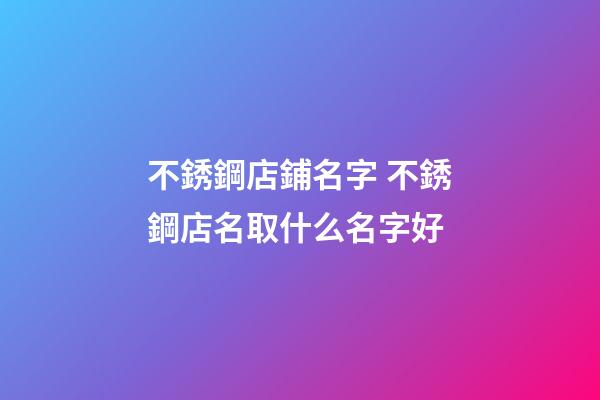 不銹鋼店鋪名字 不銹鋼店名取什么名字好-第1張-店鋪起名-玄機派